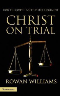 Christ on Trial: How the Gospel Unsettles Our Judgement - Rowan Williams