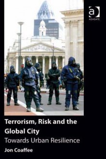 Terrorism, Risk and the Global City: Towards Urban Resilience - Jon Coaffee