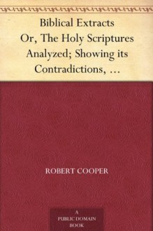 Biblical Extracts Or, The Holy Scriptures Analyzed; Showing its Contradictions, Absurdities, and Immoralities - Robert Cooper