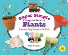 Super Simple Things to Do with Plants: Fun and Easy Science for Kids - Kelly Doudna