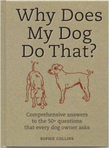 Why Does My Dog Do That?: Comprehensive Answers To The 50 Questions That Every Dog Owner Asks - Sophie Collins, Janet Crosby