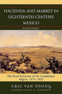 Hacienda and Market in Eighteenth-Century Mexico: The Rural Economy of the Guadalajara Region, 1675-1820 - Eric Van Young