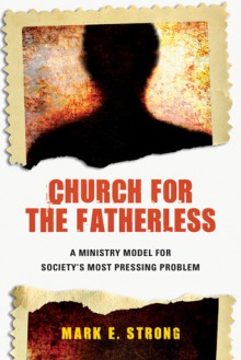 Church for the Fatherless: A Ministry Model for Society's Most Pressing Problem - Mark E. Strong