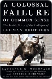 A Colossal Failure of Common Sense: The Inside Story of the Collapse of Lehman Brothers - Lawrence G. McDonald, Patrick Robinson