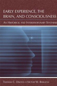 Early Experience, the Brain, and Consciousness: An Historical and Interdisciplinary Synthesis - Thomas C. Dalton, Victor W. Bergenn