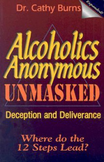 Alcoholics Anonymous Unmasked: Deception and Deliverance - Cathy Burns