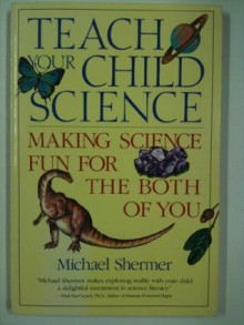 Teach Your Child Science: Making Science Fun for the Both of You - Michael Shermer, Janice Gallagher