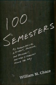 One Hundred Semesters: My Adventures as Student, Professor, and University President, and What I Learned Along the Way - William M. Chace