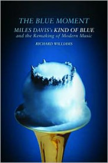 The Blue Moment: Miles Davis's Kind of Blue and the Remaking of Modern Music - Richard Williams