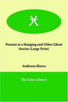 Present at a Hanging and Other Ghost Stories (Large Print) - Ambrose Bierce