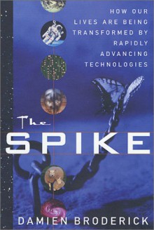 The Spike: How Our Lives Are Being Transformed By Rapidly Advancing Technologies - Damien Broderick