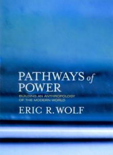 Pathways of Power: Building an Anthropology of the Modern World - Eric R. Wolf