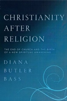 Christianity After Religion: The End of Church and the Birth of a New Spiritual Awakening - Diana Butler Bass