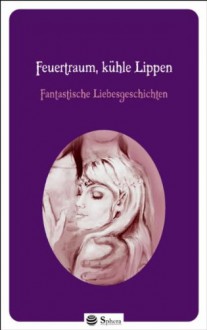 Feuertraum, Kühle Lippenfantastische Liebesgeschichten - Sinje Blumenstein, Emily Byron, Luana da Silva, Manuela P. Forst, Susanne Haberland, Heike Henzmann, Jara Susan Heraldes, Karin Jacob, Ernest-Edmond Keil, Hendrik Lambertus, Ulrike Mayrhofer, Carmen Schmit, Angelique Mika, Frangold Müller, Rebekka Pax, Brigitte Pukowski