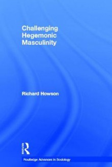 Challenging Hegemonic Masculinity - Richard Howson