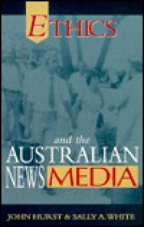 Ethics and the Australian News Media - John Hurst, Sally A. White