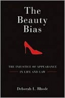 The Beauty Bias: The Injustice of Appearance in Life and Law - Deborah L. Rhode