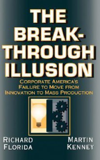 The Breakthrough Illusion: Corporate America's Failure To Move From Innovation To Mass Production - Richard Florida