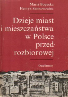 Dzieje miast i mieszczaństwa w Polsce przedrozbiorowej - Henryk Samsonowicz, Maria Bogucka