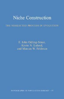 Niche Construction: The Neglected Process in Evolution (MPB-37) (Monographs in Population Biology, 37.) - F. John Odling-Smee, Marcus W. Feldman, Kevin N. Laland