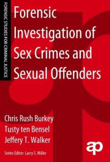 Forensic Investigation of Sex Crimes and Sexual Offenders - L Christine Rush Burkey, Tusty Ten Bensel, Jeffery Walker, Larry Miller