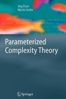 Parameterized Complexity Theory (Texts in Theoretical Computer Science. An EATCS Series) - Jörg Flum, M. Grohe