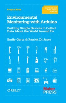 Environmental Monitoring with Arduino: Building Simple Devices to Collect Data About the World Around Us - Emily Gertz, Patrick DiJusto, Patrick Di Justo