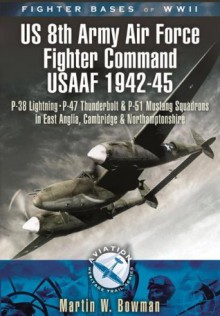 Fighter Bases of WW2 US 8th Army Air Force Fighter Command USAAF 1943-45: P-38 Lightning, P-47 Thunderbolt and P-51 Mustang Squadrons in East Anglia, Cambridgeshire ... Northamptonshire (Aviation Heritage Trail) - Martin W. Bowman