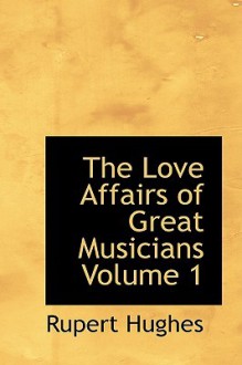 The Love Affairs of Great Musicians Volume 1 - Rupert Hughes