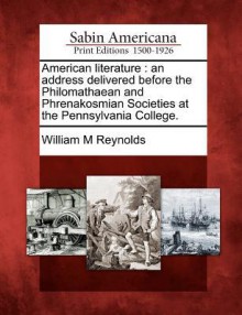 American Literature: An Address Delivered Before the Philomathaean and Phrenakosmian Societies at the Pennsylvania College - William M. Reynolds