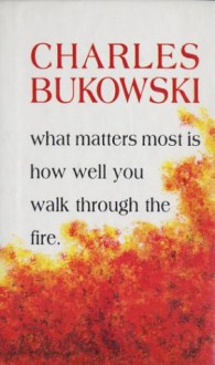 What Matters Most Is How Well You Walk Through The Fire - Charles Bukowski