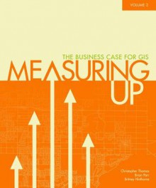 Measuring Up: The Business Case of GIS, volume 2 - Christopher Thomas, Brian Parr, Britney Hinthorne