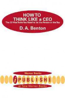 How to Think Like a CEO: The 22 Vital Traits You Need to Be the Person at the Top - D.A. Benton