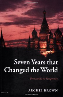 Seven Years That Changed the World: Perestroika in Perspective - Archie Brown