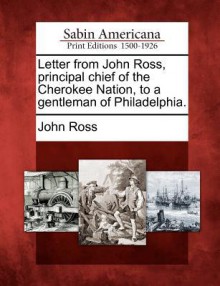 Letter from John Ross, Principal Chief of the Cherokee Nation, to a Gentleman of Philadelphia. - John Ross