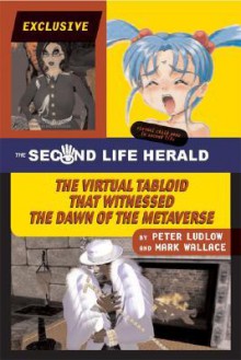 The Second Life Herald: The Virtual Tabloid That Witnessed the Dawn of the Metaverse - Peter Ludlow, Mark Wallace