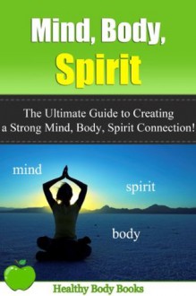 Mind, Body, Spirit: The Ultimate Guide to Creating a Strong Mind, Body, Spirit Connection! (Self Help, Mind Body Soul) - Healthy Body Books