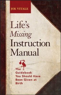 Life's Missing Instruction Manual: The Guidebook You Should Have Been Given at Birth - Joe Vitale