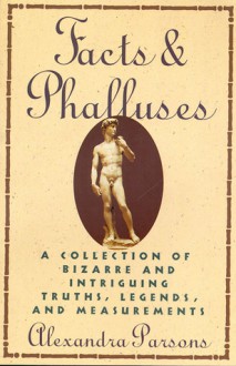 Facts & Phalluses : A Collection Of Bizarre And Intriguing Truths, Legends - Alexandra Parsons