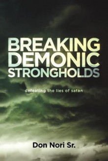 Breaking Demonic Strongholds: Defeating the Lies of Satan - Don Nori Sr.