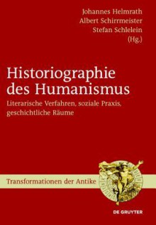 Historiographie Des Humanismus: Literarische Verfahren, Soziale Praxis, Geschichtliche Raume - Johannes Helmrath, Albert Schirrmeister, Stefan Schlelein