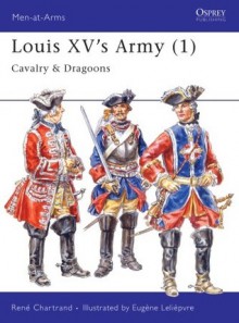 Louis XV's Army (1): Cavalry & Dragoons - René Chartrand, Eugene Leliepvre