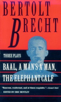 Baal, A Man's a Man and the Elephant Calf: Early Plays by Bertolt Brecht - Bertolt Brecht, Eric Bentley