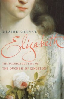 Elizabeth: The Scandalous Life of an 18th Century Duchess - Claire Gervat