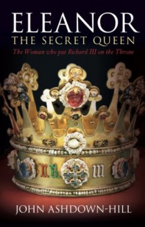 Eleanor the Secret Queen: The Woman Who put Richard III on the Throne - John Ashdown-Hill