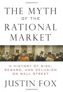 The Myth of the Rational Market: Wall Street's Impossible Quest for Predictable Markets - Justin Fox