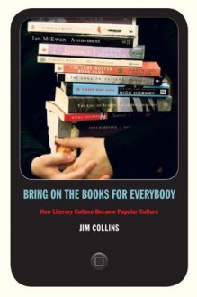 Bring on the Books for Everybody: How Literary Culture Became Popular Culture - Jim Collins