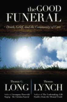 The Good Funeral: Death, Grief, and the Community of Care - Thomas G. Long, Thomas Lynch