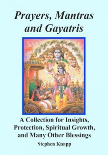 Prayers, Mantras and Gayatris: A Huge Collection for Insights, Protection, Spiritual Growth, and Many Other Blessings - Stephen Knapp