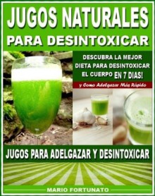 JUGOS NATURALES PARA DESINTOXICAR - Descubra la Mejor Dieta Para Desintoxicar el Cuerpo en 7 Dias y Como Adelgazar Mas Rápido - Jugos Para Adelgazar y Desintoxicar (Spanish Edition) - Mario Fortunato